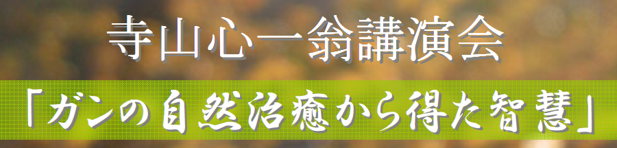 寺山心一翁講演会【ガンの自然治癒から得た智慧】
